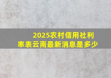 2025农村信用社利率表云南最新消息是多少