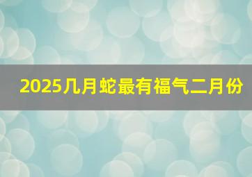 2025几月蛇最有福气二月份