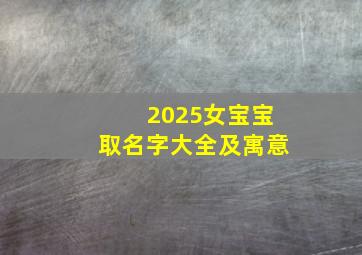 2025女宝宝取名字大全及寓意