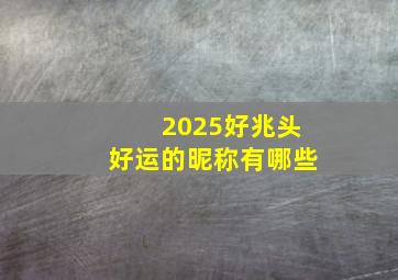 2025好兆头好运的昵称有哪些