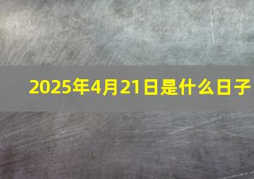 2025年4月21日是什么日子