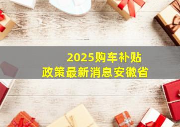 2025购车补贴政策最新消息安徽省