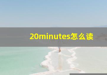 20minutes怎么读