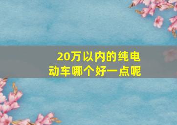 20万以内的纯电动车哪个好一点呢