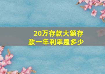 20万存款大额存款一年利率是多少