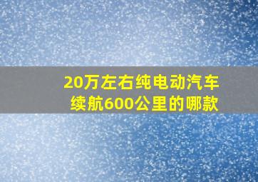 20万左右纯电动汽车续航600公里的哪款