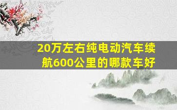 20万左右纯电动汽车续航600公里的哪款车好