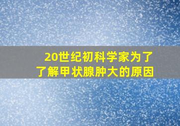 20世纪初科学家为了了解甲状腺肿大的原因