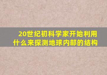 20世纪初科学家开始利用什么来探测地球内部的结构