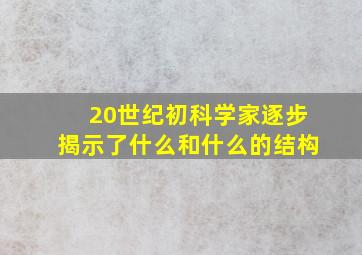 20世纪初科学家逐步揭示了什么和什么的结构