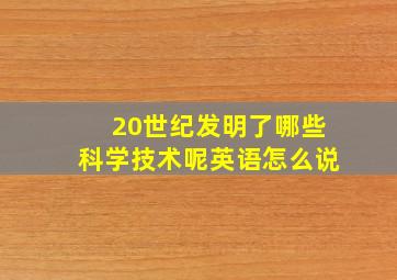 20世纪发明了哪些科学技术呢英语怎么说