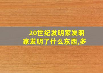 20世纪发明家发明家发明了什么东西,多