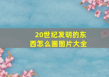 20世纪发明的东西怎么画图片大全