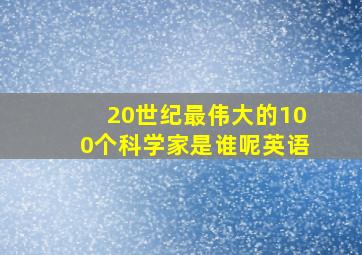 20世纪最伟大的100个科学家是谁呢英语