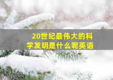 20世纪最伟大的科学发明是什么呢英语