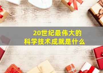 20世纪最伟大的科学技术成就是什么