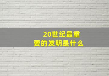 20世纪最重要的发明是什么