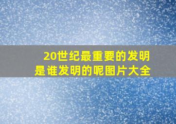 20世纪最重要的发明是谁发明的呢图片大全