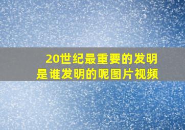 20世纪最重要的发明是谁发明的呢图片视频