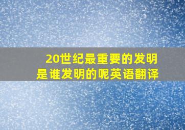 20世纪最重要的发明是谁发明的呢英语翻译