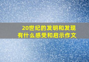 20世纪的发明和发现有什么感受和启示作文