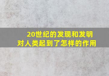 20世纪的发现和发明对人类起到了怎样的作用