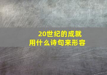 20世纪的成就用什么诗句来形容