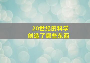 20世纪的科学创造了哪些东西