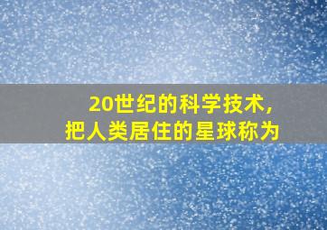 20世纪的科学技术,把人类居住的星球称为