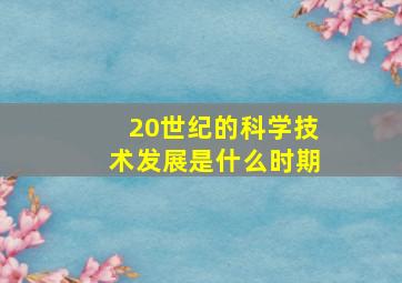 20世纪的科学技术发展是什么时期