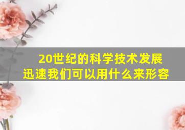 20世纪的科学技术发展迅速我们可以用什么来形容