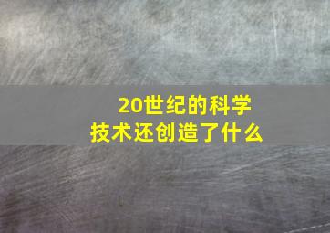 20世纪的科学技术还创造了什么