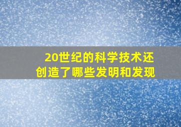 20世纪的科学技术还创造了哪些发明和发现