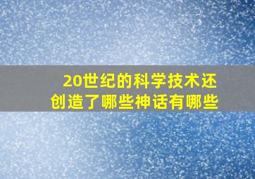 20世纪的科学技术还创造了哪些神话有哪些