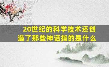 20世纪的科学技术还创造了那些神话指的是什么