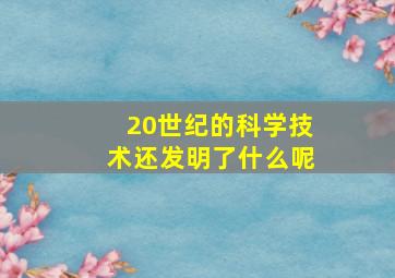 20世纪的科学技术还发明了什么呢