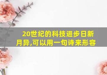 20世纪的科技进步日新月异,可以用一句诗来形容