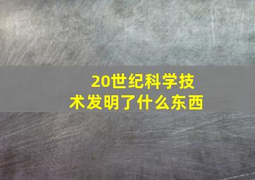 20世纪科学技术发明了什么东西