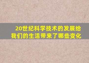 20世纪科学技术的发展给我们的生活带来了哪些变化