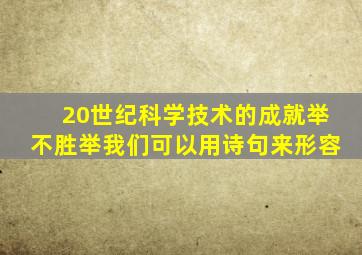 20世纪科学技术的成就举不胜举我们可以用诗句来形容