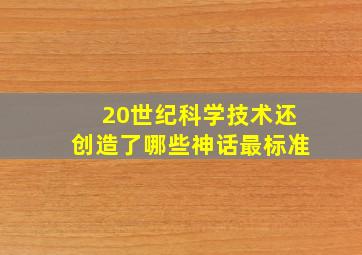 20世纪科学技术还创造了哪些神话最标准