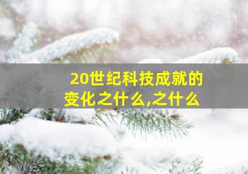 20世纪科技成就的变化之什么,之什么