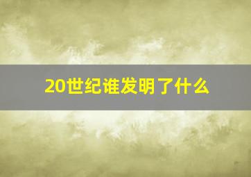 20世纪谁发明了什么