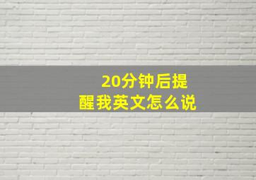 20分钟后提醒我英文怎么说