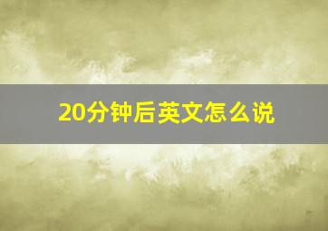 20分钟后英文怎么说