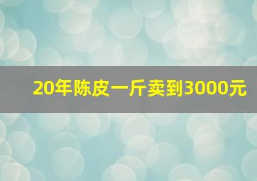 20年陈皮一斤卖到3000元