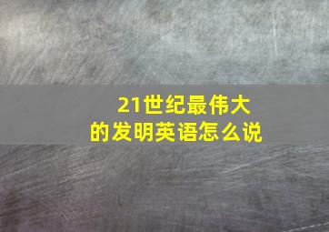 21世纪最伟大的发明英语怎么说