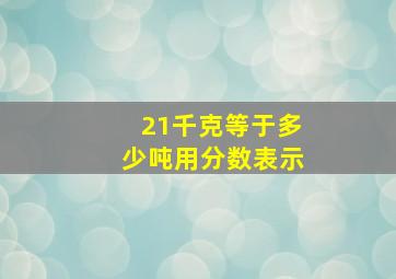 21千克等于多少吨用分数表示