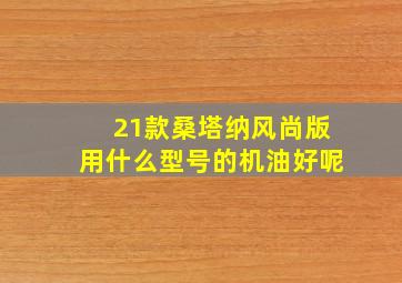 21款桑塔纳风尚版用什么型号的机油好呢