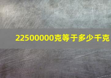 22500000克等于多少千克